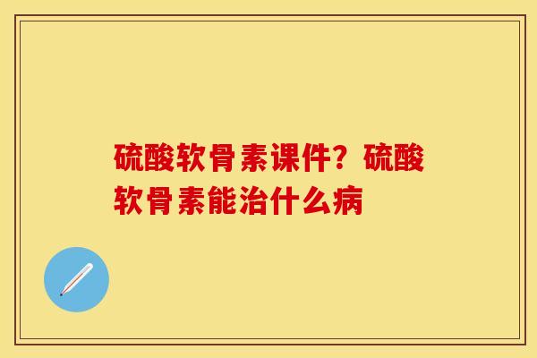 硫酸软骨素课件？硫酸软骨素能治什么病-第1张图片-关节保镖