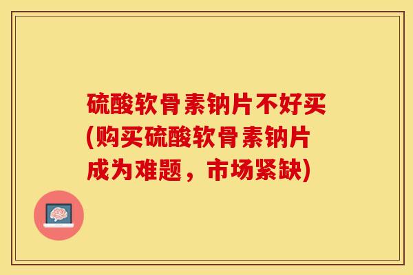 硫酸软骨素钠片不好买(购买硫酸软骨素钠片成为难题，市场紧缺)-第1张图片-关节保镖