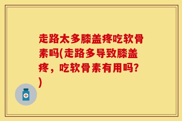 走路太多膝盖疼吃软骨素吗(走路多导致膝盖疼，吃软骨素有用吗？)-第1张图片-关节保镖