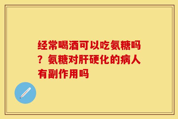 经常喝酒可以吃氨糖吗？氨糖对肝硬化的病人有副作用吗-第1张图片-关节保镖