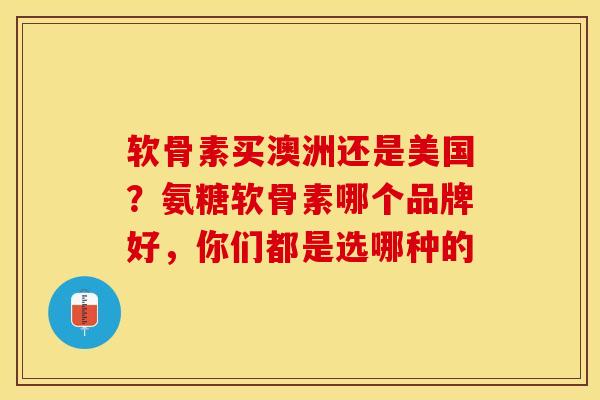 软骨素买澳洲还是美国？氨糖软骨素哪个品牌好，你们都是选哪种的-第1张图片-关节保镖