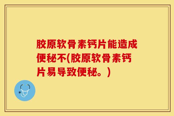 胶原软骨素钙片能造成便秘不(胶原软骨素钙片易导致便秘。)-第1张图片-关节保镖