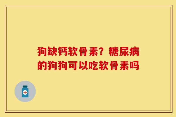 狗缺钙软骨素？糖尿病的狗狗可以吃软骨素吗-第1张图片-关节保镖