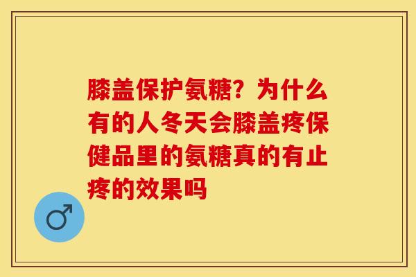 膝盖保护氨糖？为什么有的人冬天会膝盖疼保健品里的氨糖真的有止疼的效果吗-第1张图片-关节保镖