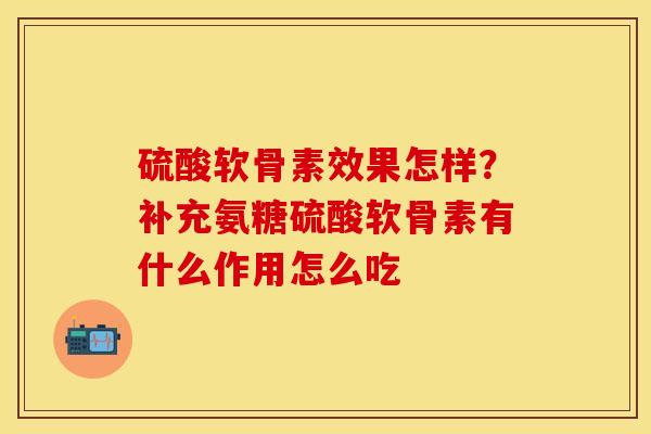 硫酸软骨素效果怎样？补充氨糖硫酸软骨素有什么作用怎么吃-第1张图片-关节保镖