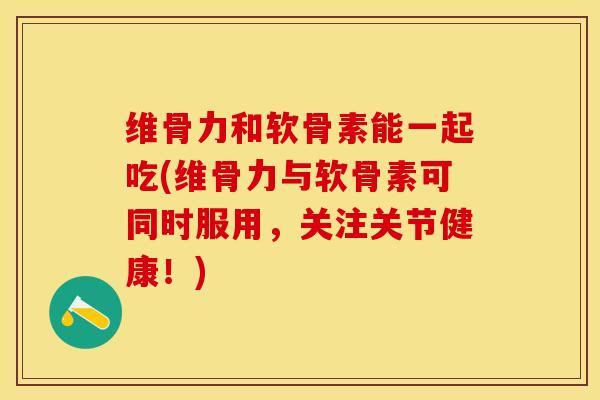 维骨力和软骨素能一起吃(维骨力与软骨素可同时服用，关注关节健康！)-第1张图片-关节保镖