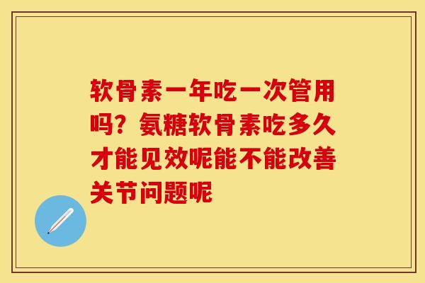 软骨素一年吃一次管用吗？氨糖软骨素吃多久才能见效呢能不能改善关节问题呢-第1张图片-关节保镖