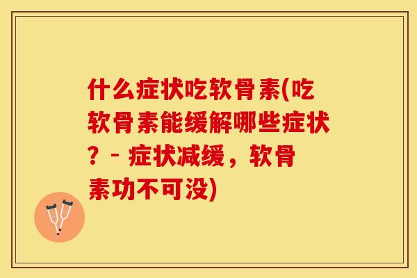什么症状吃软骨素(吃软骨素能缓解哪些症状？- 症状减缓，软骨素功不可没)-第1张图片-关节保镖