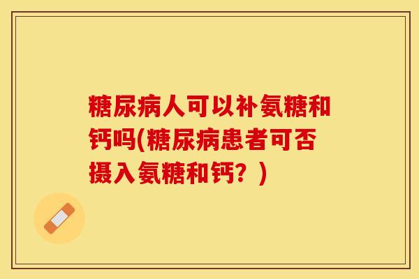 糖尿病人可以补氨糖和钙吗(糖尿病患者可否摄入氨糖和钙？)-第1张图片-关节保镖
