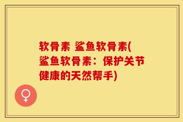 软骨素 鲨鱼软骨素(鲨鱼软骨素：保护关节健康的天然帮手)-第1张图片-关节保镖