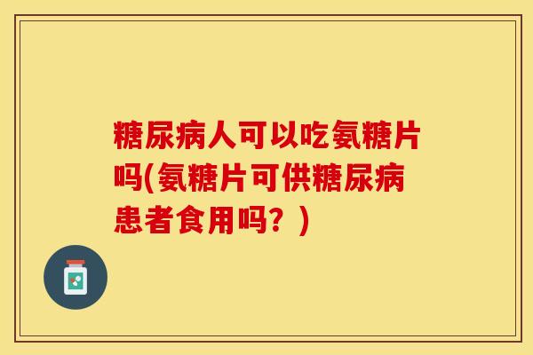 糖尿病人可以吃氨糖片吗(氨糖片可供糖尿病患者食用吗？)-第1张图片-关节保镖