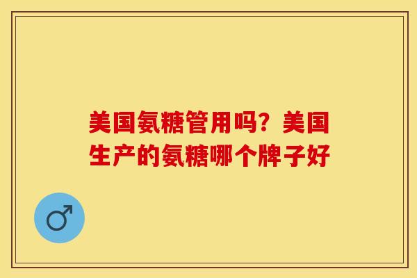 美国氨糖管用吗？美国生产的氨糖哪个牌子好-第1张图片-关节保镖