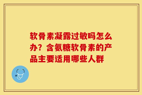 软骨素凝露过敏吗怎么办？含氨糖软骨素的产品主要适用哪些人群-第1张图片-关节保镖