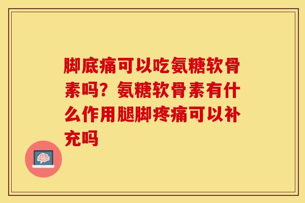 脚底痛可以吃氨糖软骨素吗？氨糖软骨素有什么作用腿脚疼痛可以补充吗-第1张图片-关节保镖
