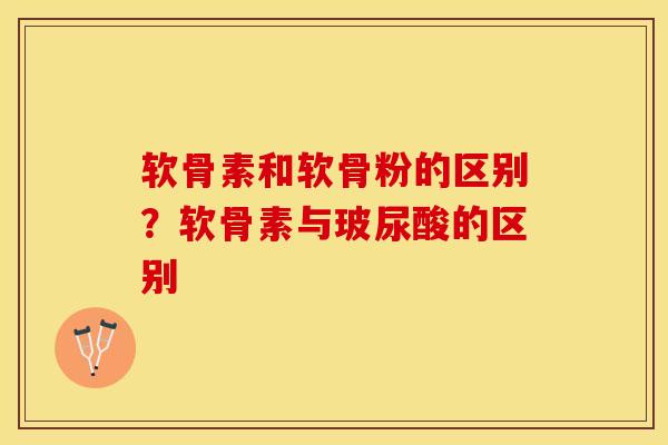 软骨素和软骨粉的区别？软骨素与玻尿酸的区别-第1张图片-关节保镖