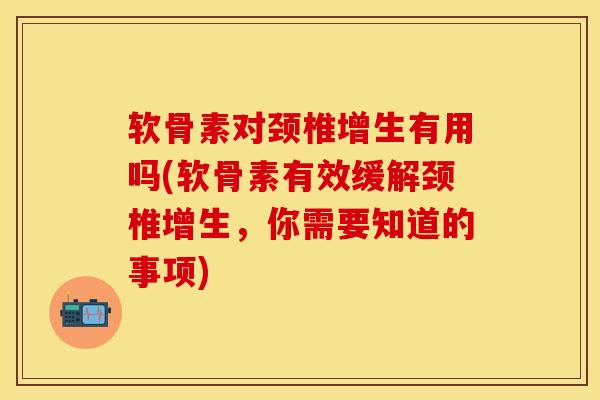 软骨素对颈椎增生有用吗(软骨素有效缓解颈椎增生，你需要知道的事项)-第1张图片-关节保镖