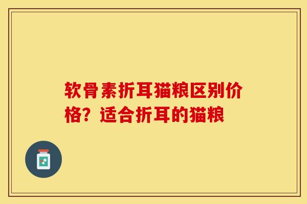 软骨素折耳猫粮区别价格？适合折耳的猫粮-第1张图片-关节保镖