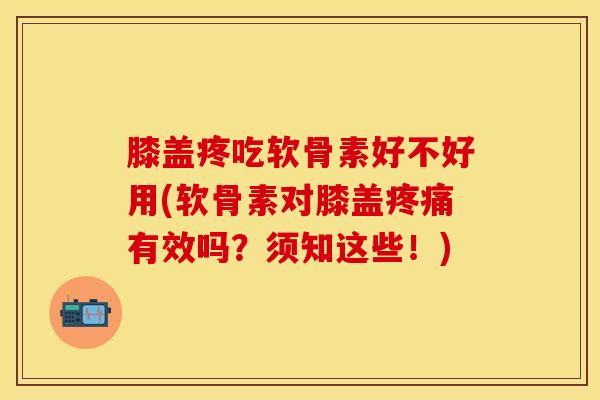 膝盖疼吃软骨素好不好用(软骨素对膝盖疼痛有效吗？须知这些！)-第1张图片-关节保镖