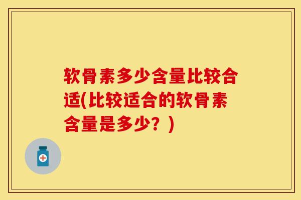 软骨素多少含量比较合适(比较适合的软骨素含量是多少？)-第1张图片-关节保镖