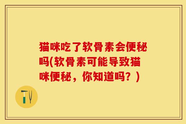 猫咪吃了软骨素会便秘吗(软骨素可能导致猫咪便秘，你知道吗？)-第1张图片-关节保镖