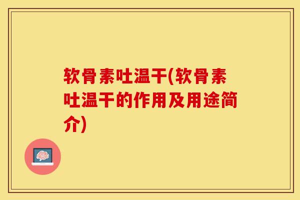 软骨素吐温干(软骨素吐温干的作用及用途简介)-第1张图片-关节保镖