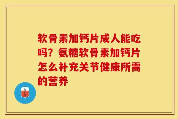 软骨素加钙片成人能吃吗？氨糖软骨素加钙片怎么补充关节健康所需的营养-第1张图片-关节保镖
