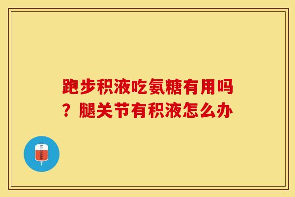 跑步积液吃氨糖有用吗？腿关节有积液怎么办-第1张图片-关节保镖