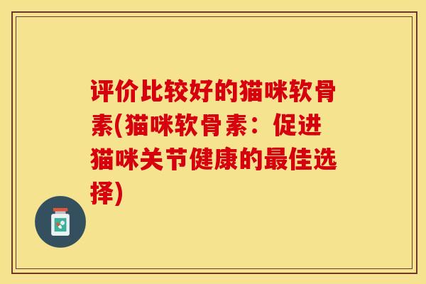 评价比较好的猫咪软骨素(猫咪软骨素：促进猫咪关节健康的最佳选择)-第1张图片-关节保镖