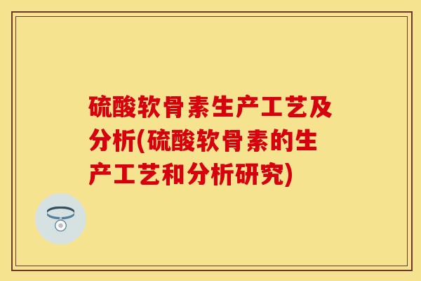 硫酸软骨素生产工艺及分析(硫酸软骨素的生产工艺和分析研究)-第1张图片-关节保镖