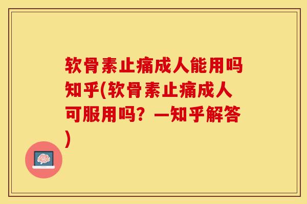 软骨素止痛成人能用吗知乎(软骨素止痛成人可服用吗？—知乎解答)-第1张图片-关节保镖