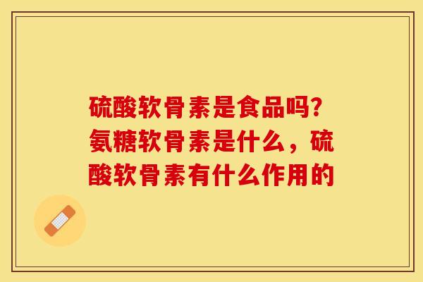 硫酸软骨素是食品吗？氨糖软骨素是什么，硫酸软骨素有什么作用的-第1张图片-关节保镖