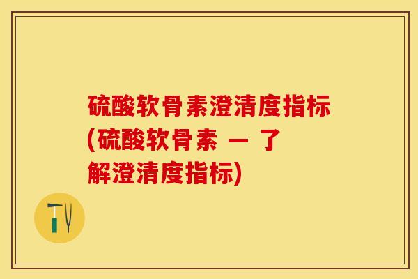 硫酸软骨素澄清度指标(硫酸软骨素 — 了解澄清度指标)-第1张图片-关节保镖