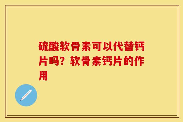 硫酸软骨素可以代替钙片吗？软骨素钙片的作用-第1张图片-关节保镖