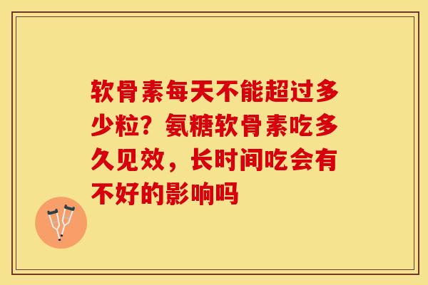 软骨素每天不能超过多少粒？氨糖软骨素吃多久见效，长时间吃会有不好的影响吗-第1张图片-关节保镖
