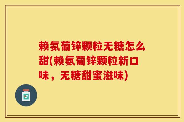 赖氨葡锌颗粒无糖怎么甜(赖氨葡锌颗粒新口味，无糖甜蜜滋味)-第1张图片-关节保镖