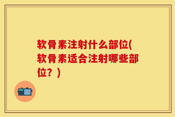 软骨素注射什么部位(软骨素适合注射哪些部位？)-第1张图片-关节保镖