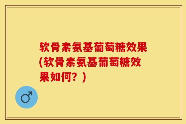 软骨素氨基葡萄糖效果(软骨素氨基葡萄糖效果如何？)-第1张图片-关节保镖