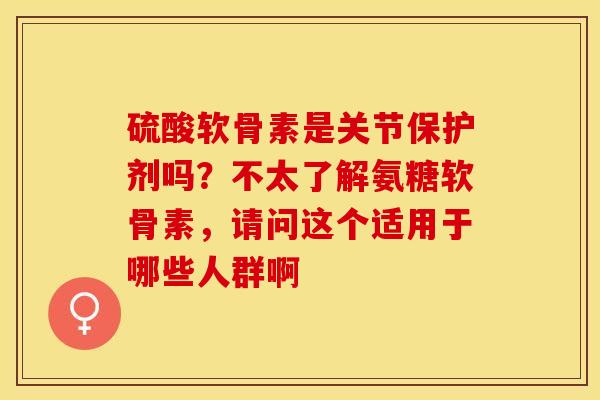 硫酸软骨素是关节保护剂吗？不太了解氨糖软骨素，请问这个适用于哪些人群啊-第1张图片-关节保镖