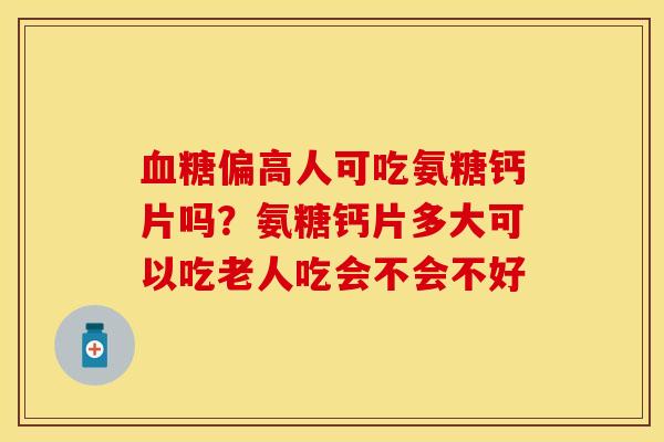 血糖偏高人可吃氨糖钙片吗？氨糖钙片多大可以吃老人吃会不会不好-第1张图片-关节保镖