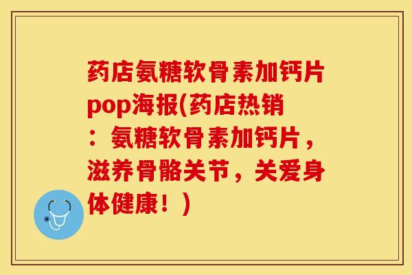 药店氨糖软骨素加钙片pop海报(药店热销：氨糖软骨素加钙片，滋养骨骼关节，关爱身体健康！)-第1张图片-关节保镖