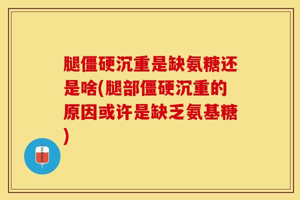 腿僵硬沉重是缺氨糖还是啥(腿部僵硬沉重的原因或许是缺乏氨基糖)-第1张图片-关节保镖