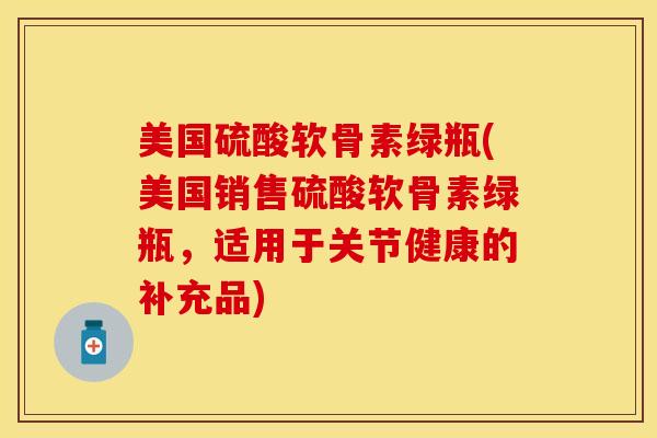 美国硫酸软骨素绿瓶(美国销售硫酸软骨素绿瓶，适用于关节健康的补充品)-第1张图片-关节保镖