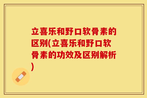 立喜乐和野口软骨素的区别(立喜乐和野口软骨素的功效及区别解析)-第1张图片-关节保镖