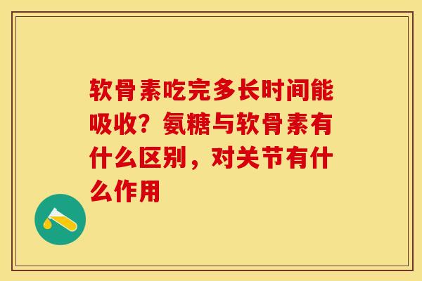 软骨素吃完多长时间能吸收？氨糖与软骨素有什么区别，对关节有什么作用