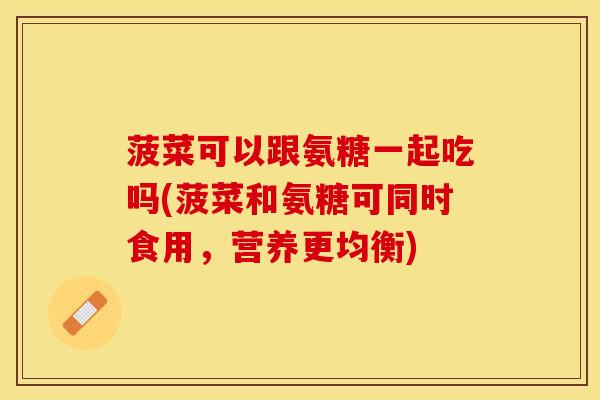 菠菜可以跟氨糖一起吃吗(菠菜和氨糖可同时食用，营养更均衡)