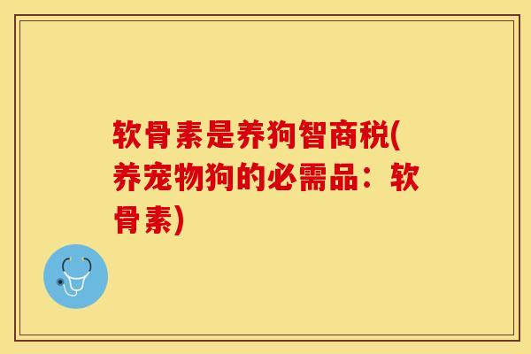 软骨素是养狗智商税(养宠物狗的必需品：软骨素)-第1张图片-关节保镖
