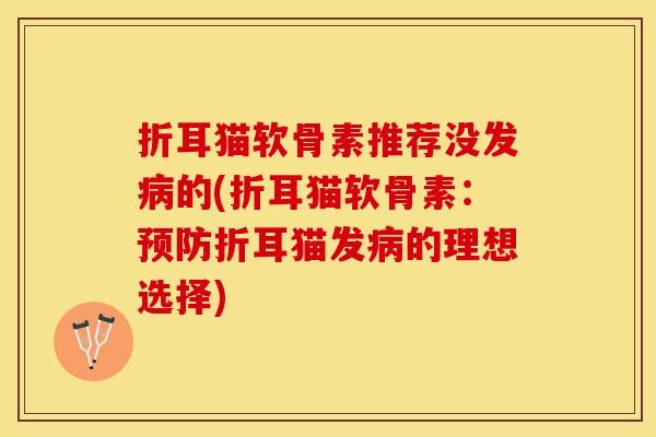 折耳猫软骨素推荐没发病的(折耳猫软骨素：预防折耳猫发病的理想选择)-第1张图片-关节保镖