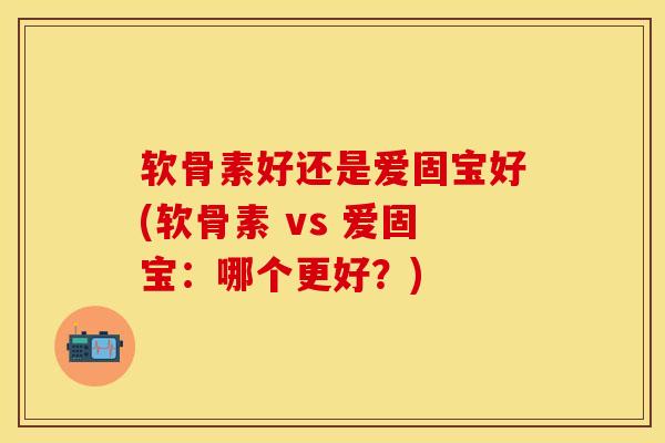 软骨素好还是爱固宝好(软骨素 vs 爱固宝：哪个更好？)-第1张图片-关节保镖