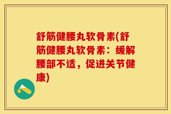 舒筋健腰丸软骨素(舒筋健腰丸软骨素：缓解腰部不适，促进关节健康)-第1张图片-关节保镖