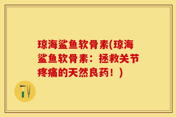 琼海鲨鱼软骨素(琼海鲨鱼软骨素：拯救关节疼痛的天然良药！)-第1张图片-关节保镖
